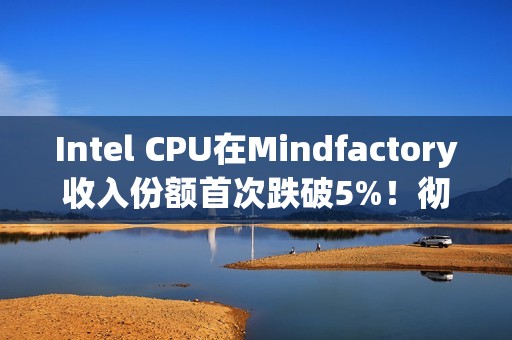 Intel CPU在Mindfactory收入份额首次跌破5%！彻底跌出前三十