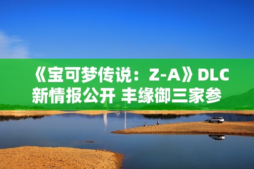 《宝可梦传说：Z-A》DLC新情报公开 丰缘御三家参战