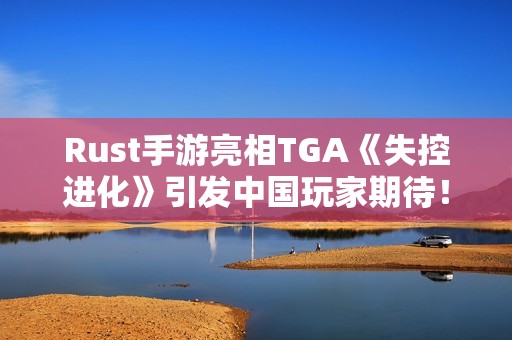 Rust手游亮相TGA《失控进化》引发中国玩家期待！