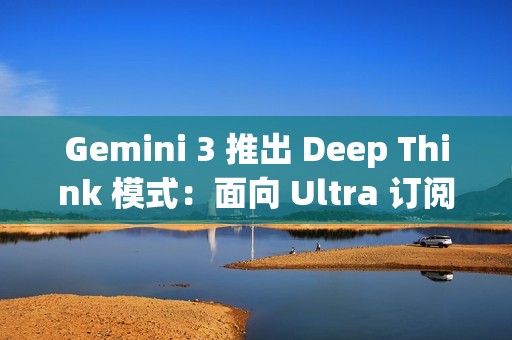 Gemini 3 推出 Deep Think 模式：面向 Ultra 订阅用户的深度推理升级