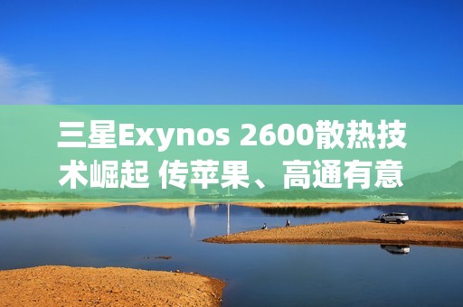 三星Exynos 2600散热技术崛起 传苹果、高通有意採用HPB封装