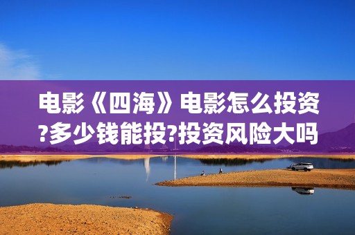电影《四海》电影怎么投资?多少钱能投?投资风险大吗?(电影四海剧情介绍)