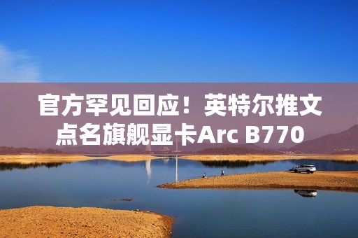 官方罕见回应！英特尔推文点名旗舰显卡Arc B770