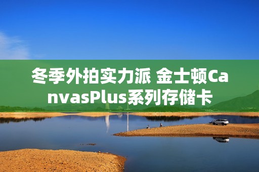 冬季外拍实力派 金士顿CanvasPlus系列存储卡