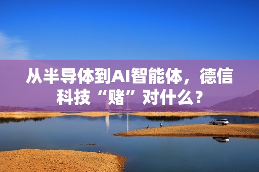 从半导体到AI智能体，德信科技“赌”对什么？