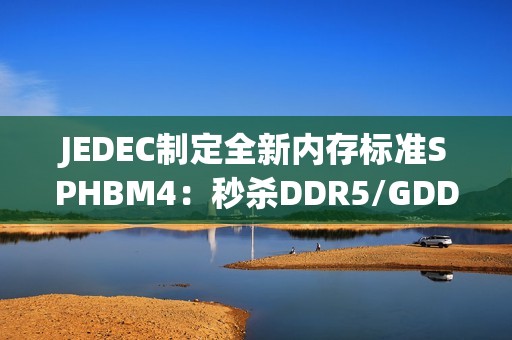 JEDEC制定全新内存标准SPHBM4：秒杀DDR5/GDDR7 逼近HBM4
