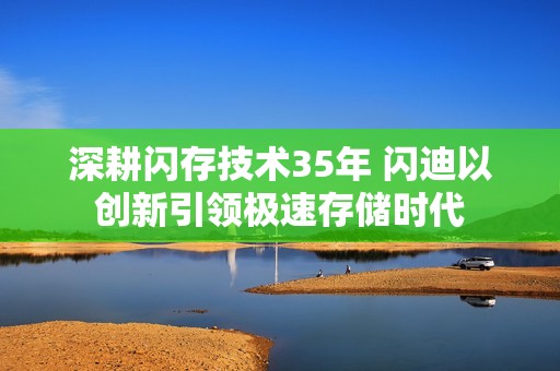 深耕闪存技术35年 闪迪以创新引领极速存储时代