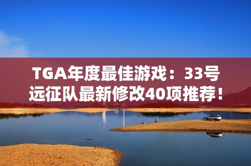 TGA年度最佳游戏：33号远征队最新修改40项推荐！