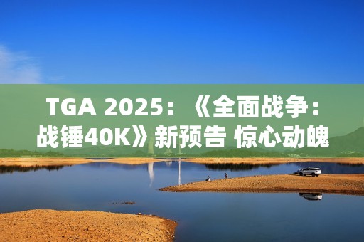 TGA 2025：《全面战争：战锤40K》新预告 惊心动魄