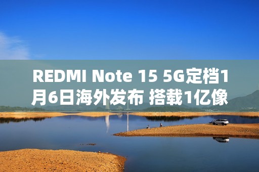 REDMI Note 15 5G定档1月6日海外发布 搭载1亿像素主摄