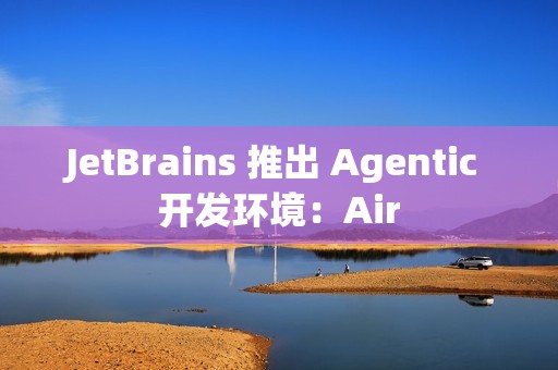 JetBrains 推出 Agentic 开发环境：Air