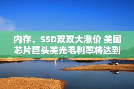 内存、SSD双双大涨价 美国芯片巨头美光毛利率将达到68%：要追上NV显卡了