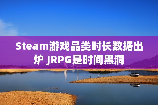 Steam游戏品类时长数据出炉 JRPG是时间黑洞