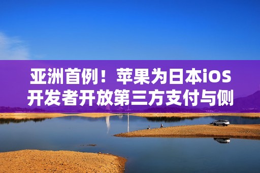亚洲首例！苹果为日本iOS开发者开放第三方支付与侧载