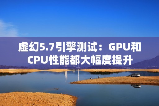 虚幻5.7引擎测试：GPU和CPU性能都大幅度提升