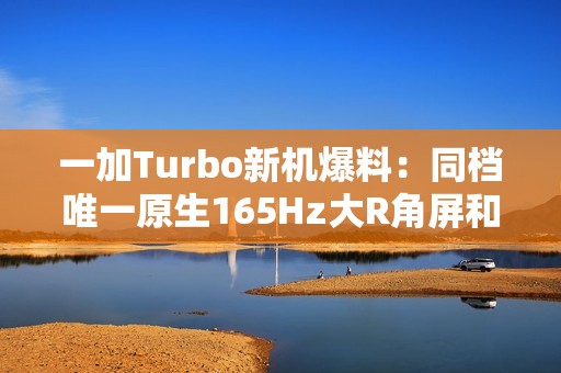 一加Turbo新机爆料：同档唯一原生165Hz大R角屏和骁龙8系风驰版芯片