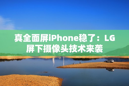 真全面屏iPhone稳了：LG屏下摄像头技术来袭