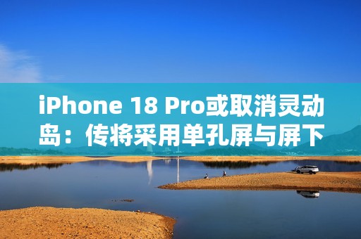 iPhone 18 Pro或取消灵动岛：传将采用单孔屏与屏下Face ID方案