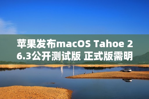 苹果发布macOS Tahoe 26.3公开测试版 正式版需明年