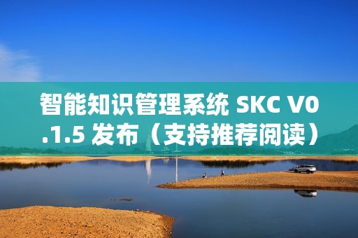 智能知识管理系统 SKC V0.1.5 发布（支持推荐阅读）