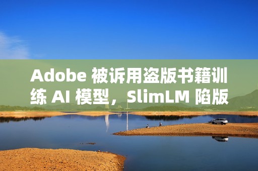 Adobe 被诉用盗版书籍训练 AI 模型，SlimLM 陷版权风波