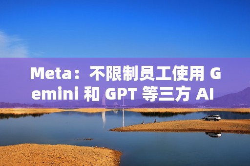 Meta：不限制员工使用 Gemini 和 GPT 等三方 AI 模型