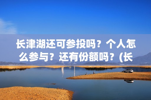 长津湖还可参投吗？个人怎么参与？还有份额吗？(长津湖还能投资吗)