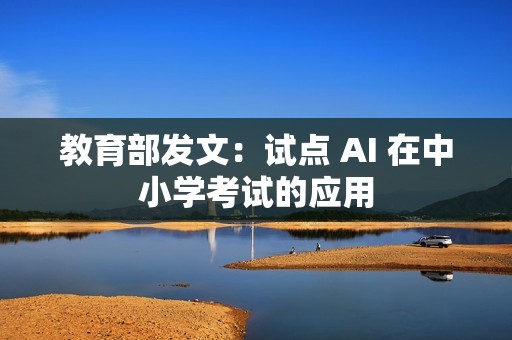 教育部发文：试点 AI 在中小学考试的应用
