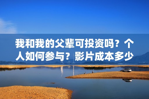 我和我的父辈可投资吗？个人如何参与？影片成本多少？(我和我的父辈好吗)