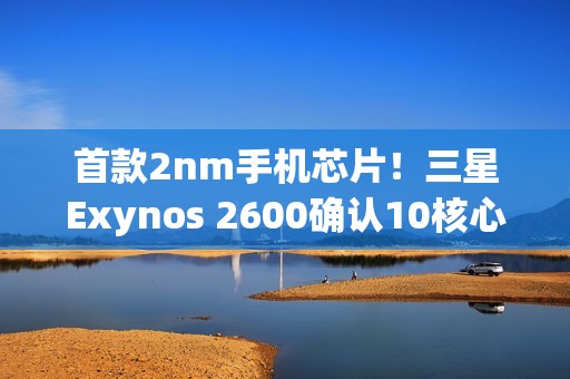 首款2nm手机芯片！三星Exynos 2600确认10核心，明年1月首发