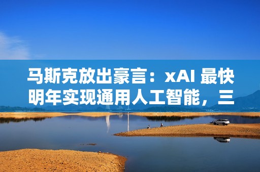马斯克放出豪言：xAI 最快明年实现通用人工智能，三年内击败对手