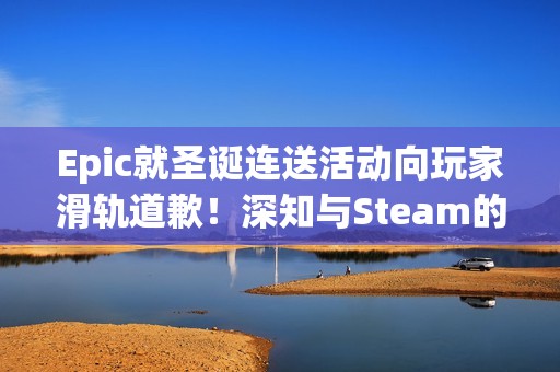 Epic就圣诞连送活动向玩家滑轨道歉！深知与Steam的差距