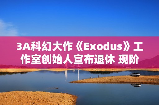3A科幻大作《Exodus》工作室创始人宣布退休 现阶段使命已达成