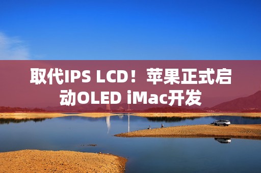 取代IPS LCD！苹果正式启动OLED iMac开发