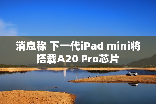 消息称 下一代iPad mini将搭载A20 Pro芯片