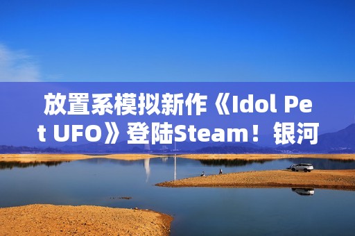 放置系模拟新作《Idol Pet UFO》登陆Steam！银河系最穷行星挑战还债任务