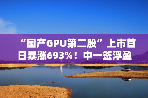 “国产GPU第二股”上市首日暴涨693%！中一签浮盈超36.3万元