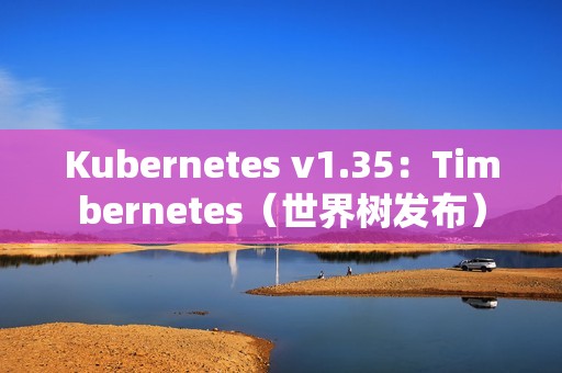 Kubernetes v1.35：Timbernetes（世界树发布）