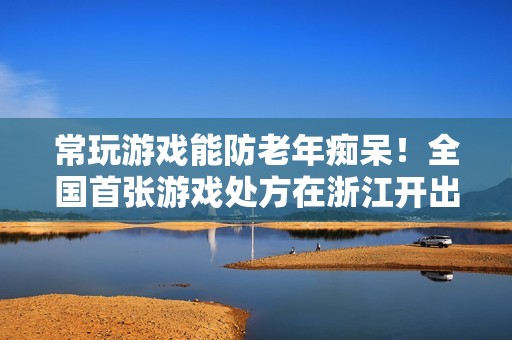 常玩游戏能防老年痴呆！全国首张游戏处方在浙江开出