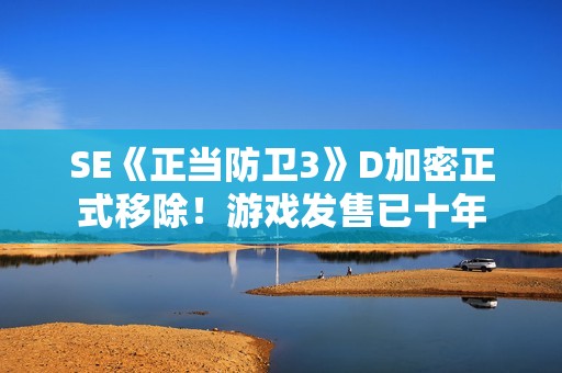 SE《正当防卫3》D加密正式移除！游戏发售已十年