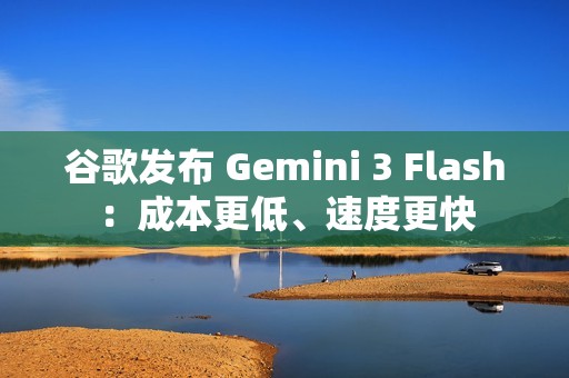 谷歌发布 Gemini 3 Flash：成本更低、速度更快