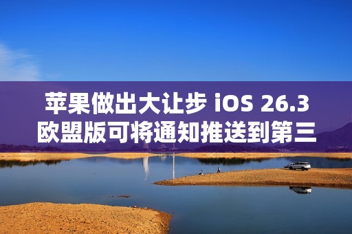 苹果做出大让步 iOS 26.3欧盟版可将通知推送到第三方穿戴设备