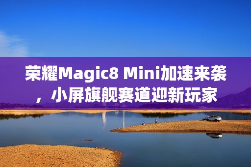 荣耀Magic8 Mini加速来袭，小屏旗舰赛道迎新玩家