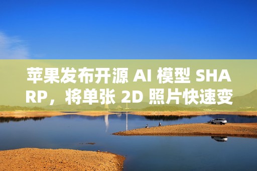 苹果发布开源 AI 模型 SHARP，将单张 2D 照片快速变成 3D 场景