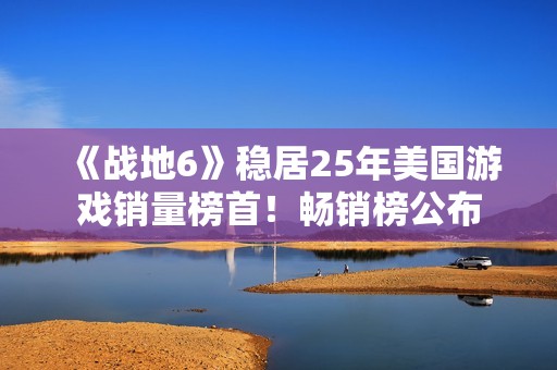 《战地6》稳居25年美国游戏销量榜首！畅销榜公布