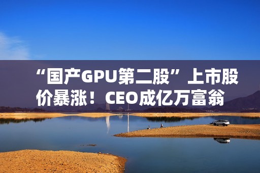 “国产GPU第二股”上市股价暴涨！CEO成亿万富翁