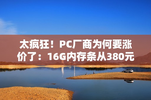 太疯狂！PC厂商为何要涨价了：16G内存条从380元涨到899元