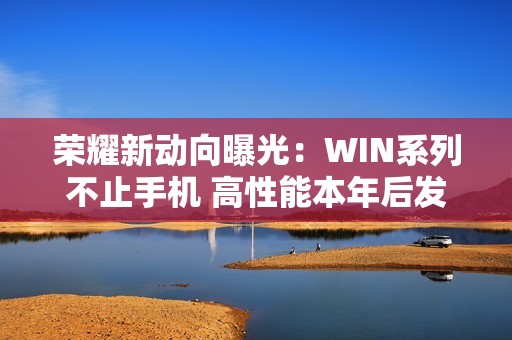 荣耀新动向曝光：WIN系列不止手机 高性能本年后发布