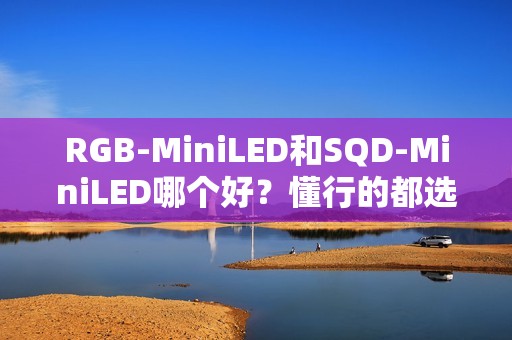 RGB-MiniLED和SQD-MiniLED哪个好？懂行的都选RGB-MiniLED