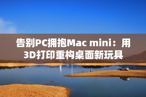 告别PC拥抱Mac mini：用3D打印重构桌面新玩具
